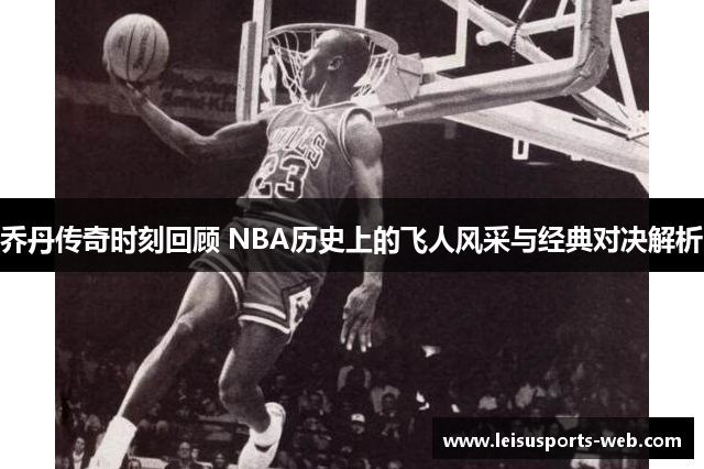 乔丹传奇时刻回顾 NBA历史上的飞人风采与经典对决解析