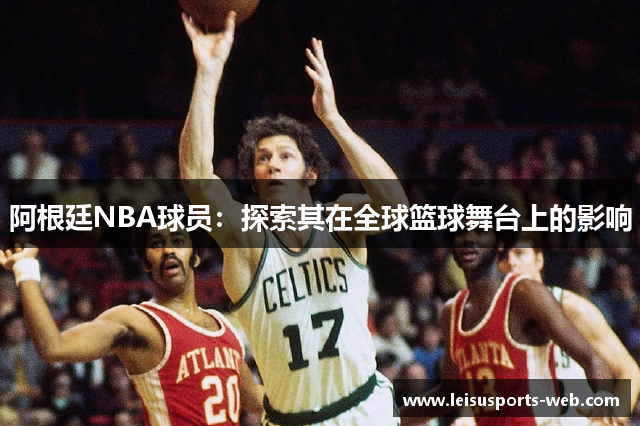 阿根廷NBA球员：探索其在全球篮球舞台上的影响