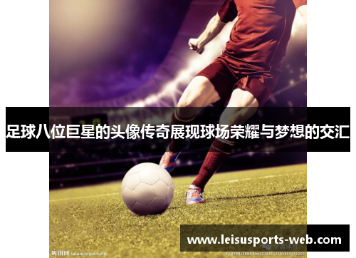 足球八位巨星的头像传奇展现球场荣耀与梦想的交汇