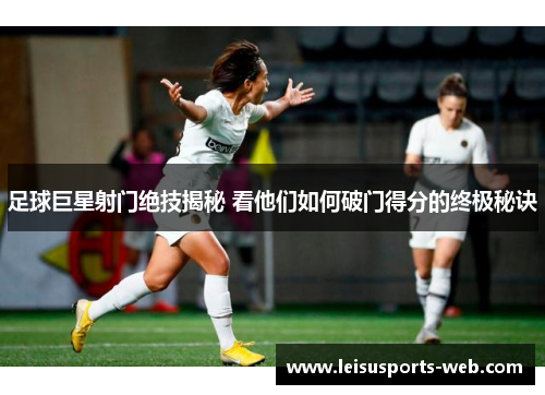 足球巨星射门绝技揭秘 看他们如何破门得分的终极秘诀