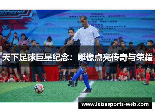 天下足球巨星纪念：雕像点亮传奇与荣耀