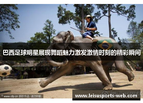 巴西足球明星展现舞蹈魅力激发激情时刻的精彩瞬间