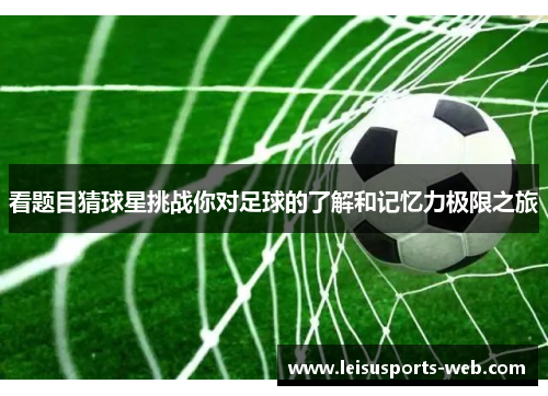 看题目猜球星挑战你对足球的了解和记忆力极限之旅