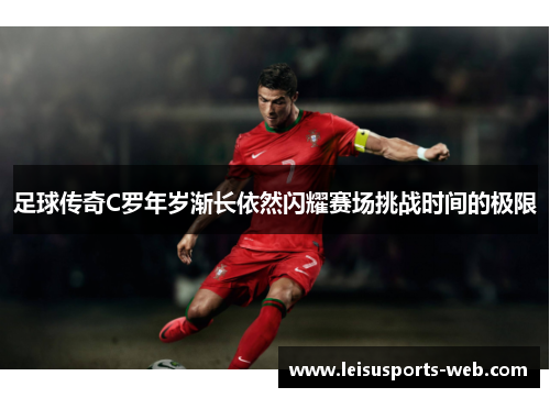 足球传奇C罗年岁渐长依然闪耀赛场挑战时间的极限