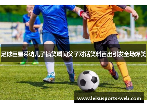 足球巨星采访儿子搞笑瞬间父子对话笑料百出引发全场爆笑