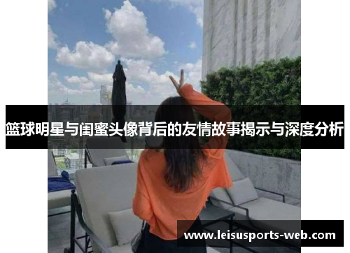 篮球明星与闺蜜头像背后的友情故事揭示与深度分析