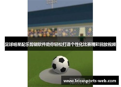 足球明星配乐剪辑软件助你轻松打造个性化比赛精彩回放视频