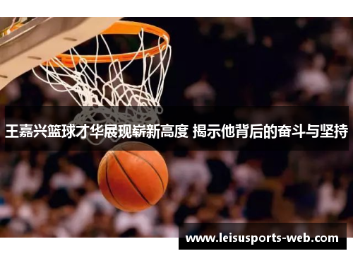 王嘉兴篮球才华展现崭新高度 揭示他背后的奋斗与坚持
