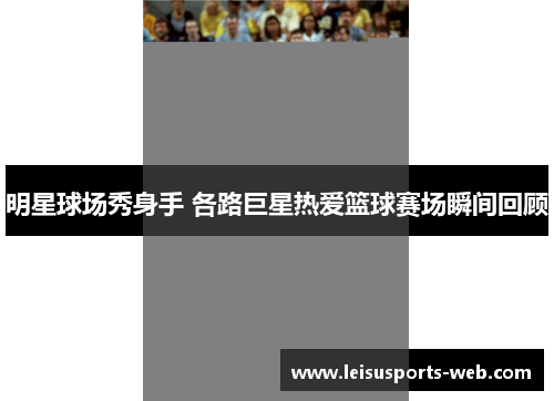 明星球场秀身手 各路巨星热爱篮球赛场瞬间回顾